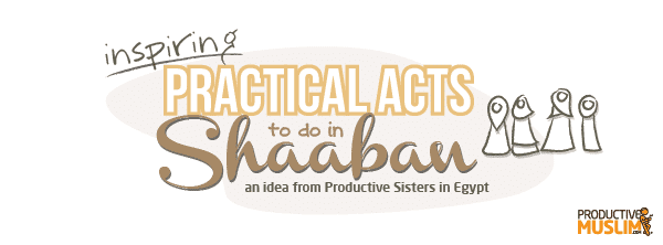 Ideas for Practical Acts to do in Shaaban! | ProductiveMuslim